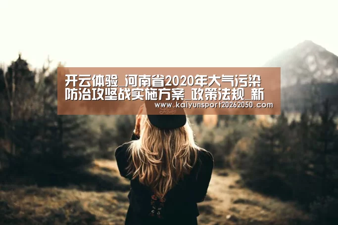 开云体验_河南省2020年大气污染防治攻坚战实施方案_政策法规_新闻_矿道网(图4) 开云真人