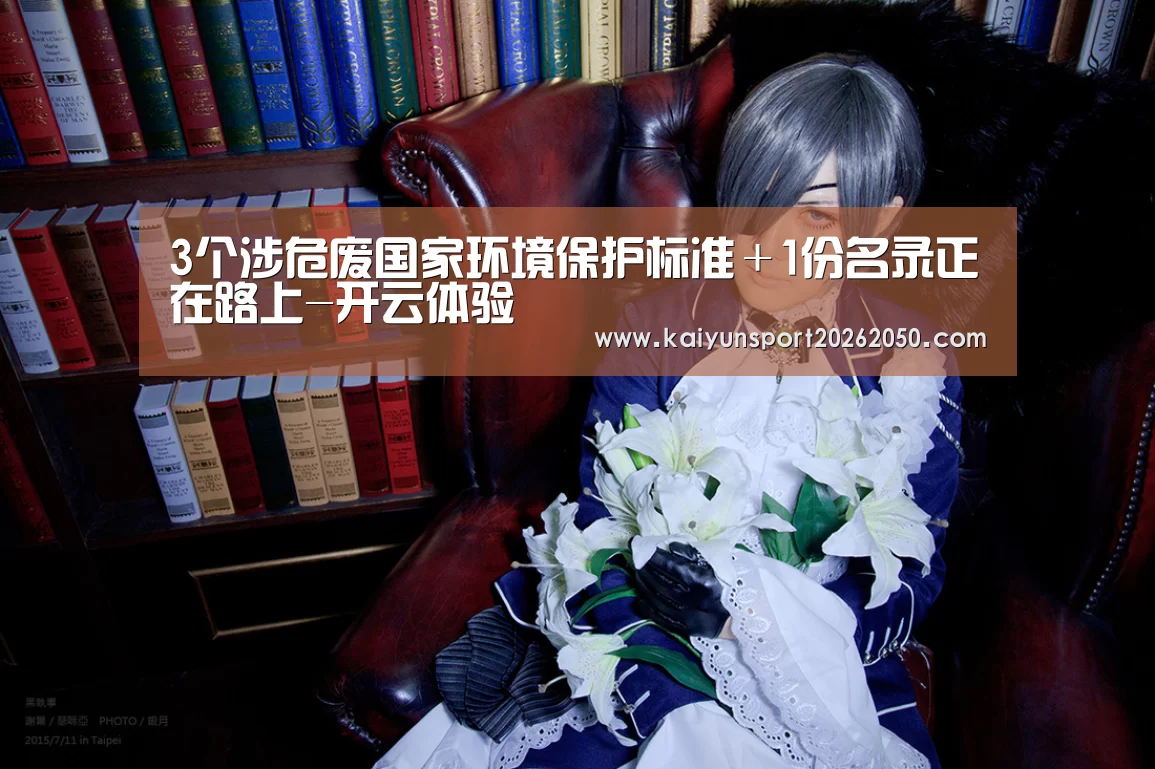 3个涉危废国家环境保护标准+1份名录正在路上-开云体验(图1) 开云真人