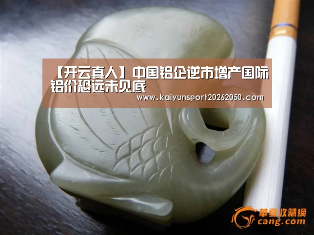 【开云真人】中国铝企逆市增产国际铝价恐远未见底(图1) 开云真人